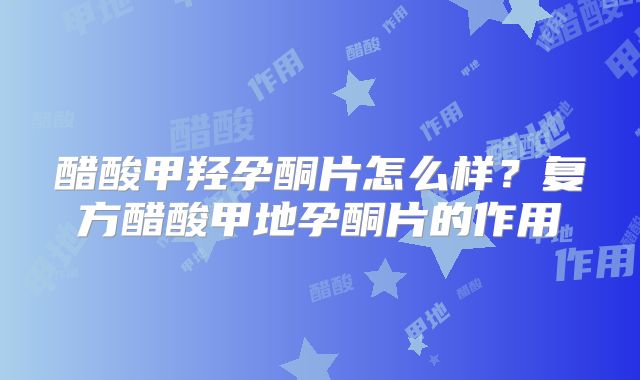 醋酸甲羟孕酮片怎么样?复方醋酸甲地孕酮片的作用
