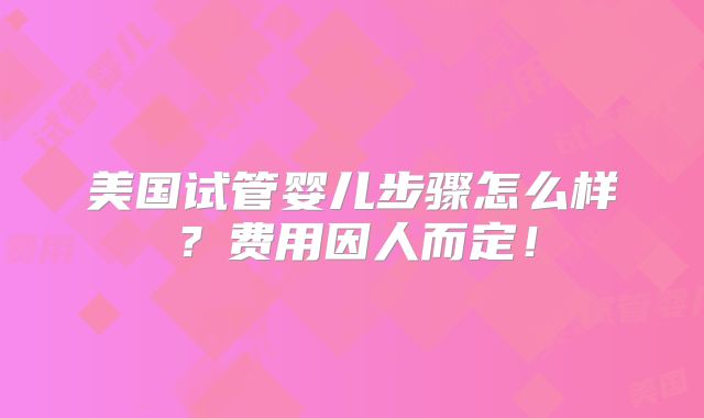 美国试管婴儿步骤怎么样?费用因人而定!