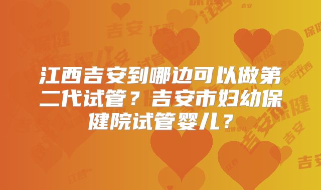 江西吉安到哪边可以做第二代试管?吉安市妇幼保健院试管婴儿?