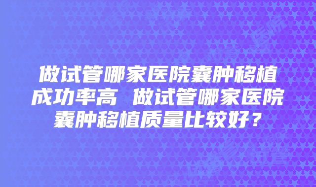 做试管哪家医院囊肿移植成功率高 做试管哪家医院囊肿移植质量比较好？