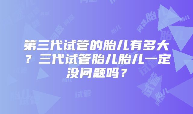 第三代试管的胎儿有多大?三代试管胎儿胎儿一定没问题吗?