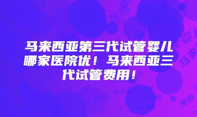 马来西亚第三代试管婴儿哪家医院优!马来西亚三代试管费用!