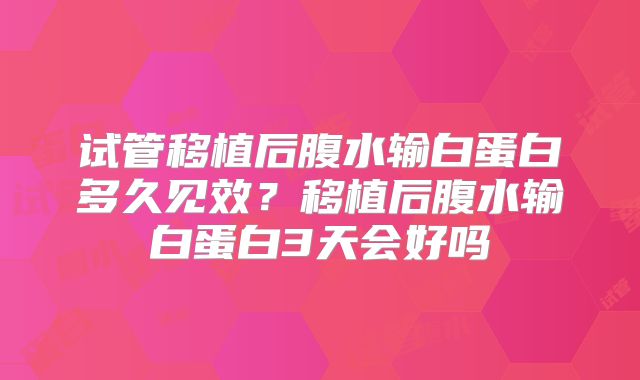 试管移植后腹水输白蛋白多久见效？移植后腹水输白蛋白3天会好吗