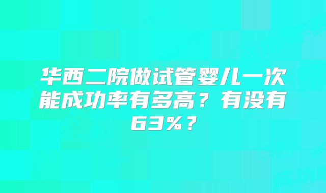 华西二院做试管婴儿一次能成功率有多高?有没有63%?