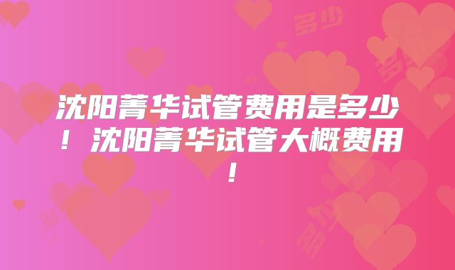 沈阳菁华试管费用是多少！沈阳菁华试管大概费用！