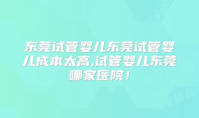 东莞试管婴儿东莞试管婴儿成本太高,试管婴儿东莞哪家医院!
