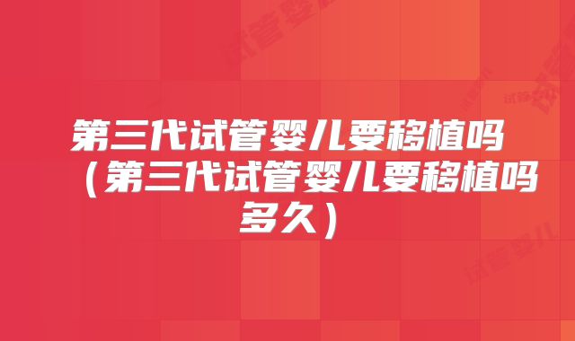 第三代试管婴儿要移植吗（第三代试管婴儿要移植吗多久）
