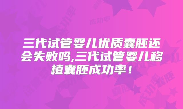 三代试管婴儿优质囊胚还会失败吗,三代试管婴儿移植囊胚成功率！