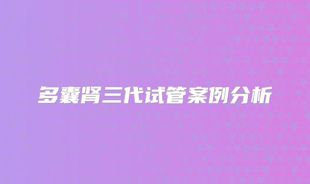 多囊肾三代试管案例分析