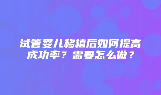 试管婴儿移植后如何提高成功率?需要怎么做?