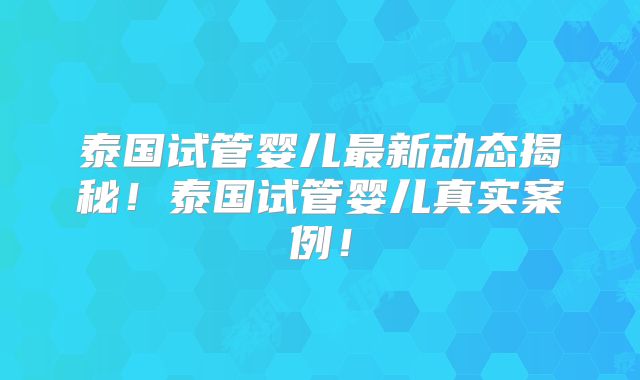 泰国试管婴儿最新动态揭秘！泰国试管婴儿真实案例！