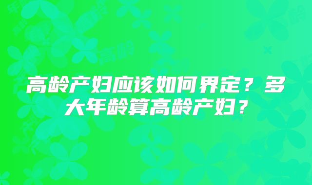 高龄产妇应该如何界定?多大年龄算高龄产妇?