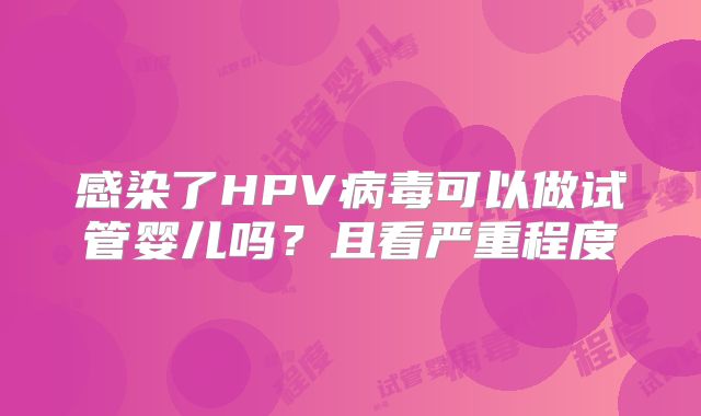 感染了HPV病毒可以做试管婴儿吗?且看严重程度