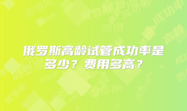 俄罗斯高龄试管成功率是多少?费用多高?