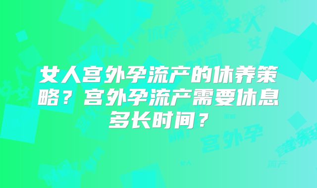 女人宫外孕流产的休养策略？宫外孕流产需要休息多长时间？