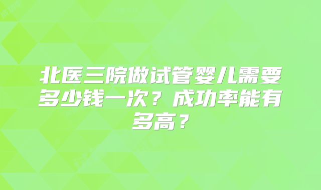 北医三院做试管婴儿需要多少钱一次？成功率能有多高？