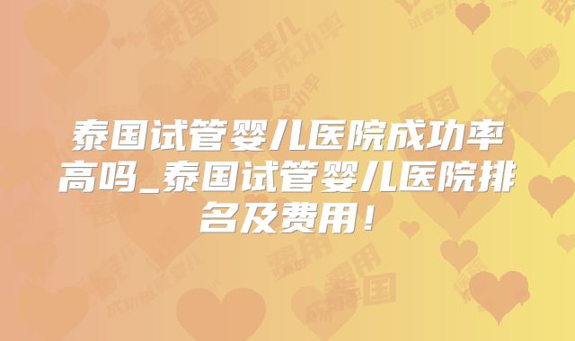泰国试管婴儿医院成功率高吗_泰国试管婴儿医院排名及费用！