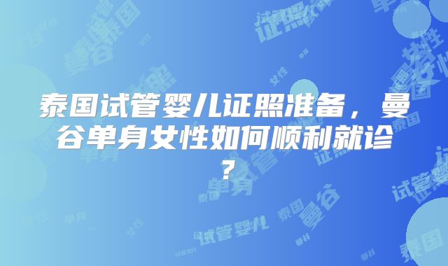 泰国试管婴儿证照准备，曼谷单身女性如何顺利就诊？