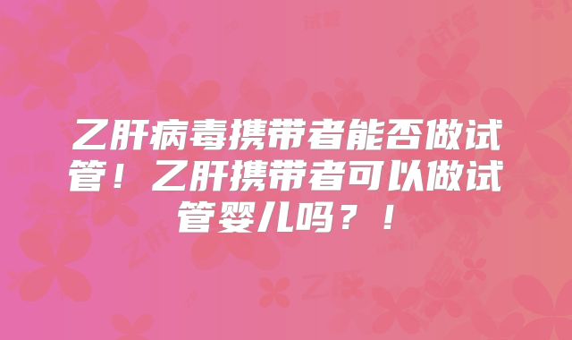 乙肝病毒携带者能否做试管!乙肝携带者可以做试管婴儿吗?!