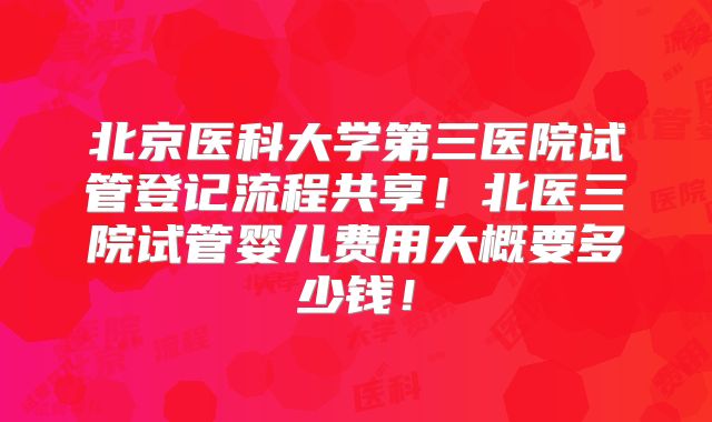 北京医科大学第三医院试管登记流程共享！北医三院试管婴儿费用大概要多少钱！