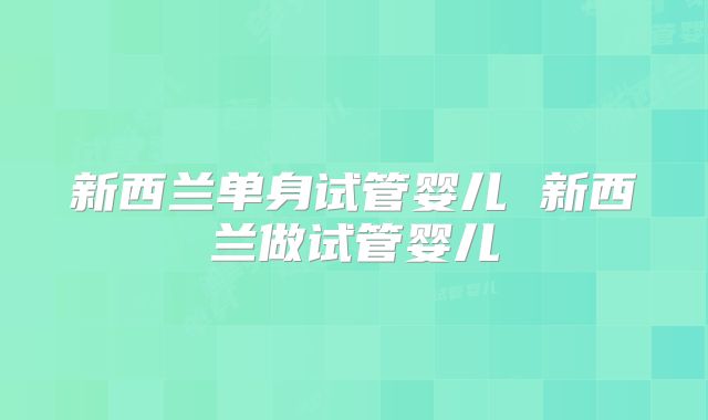 新西兰单身试管婴儿 新西兰做试管婴儿