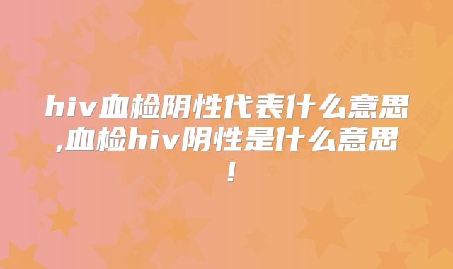 hiv血检阴性代表什么意思,血检hiv阴性是什么意思！