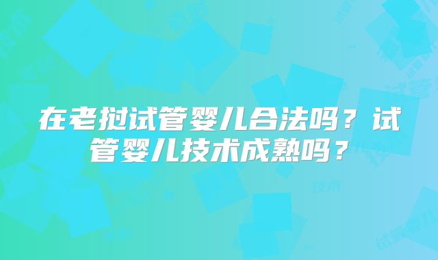 在老挝试管婴儿合法吗？试管婴儿技术成熟吗？