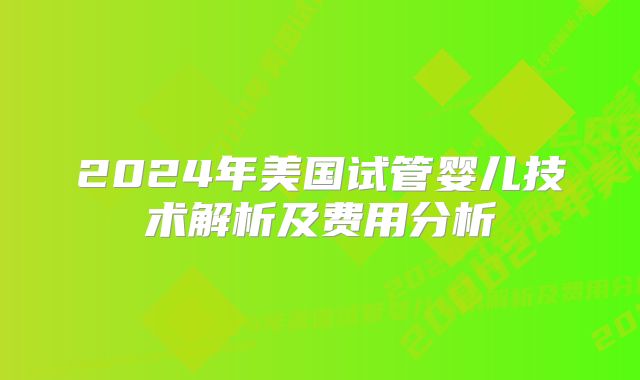 2024年美国试管婴儿技术解析及费用分析