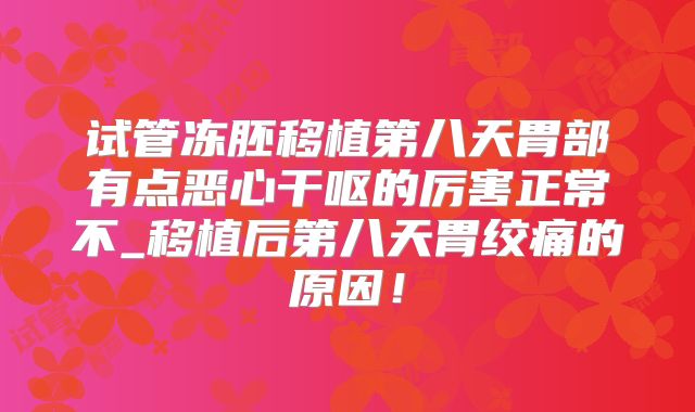 试管冻胚移植第八天胃部有点恶心干呕的厉害正常不_移植后第八天胃绞痛的原因！