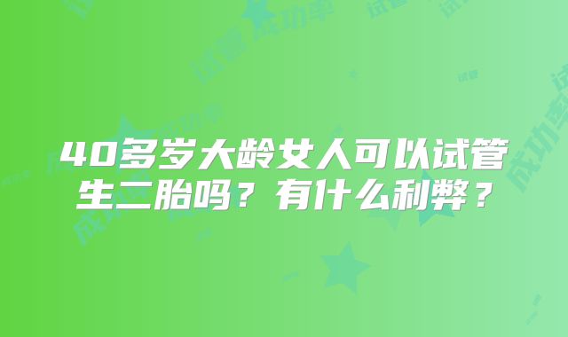 40多岁大龄女人可以试管生二胎吗？有什么利弊？