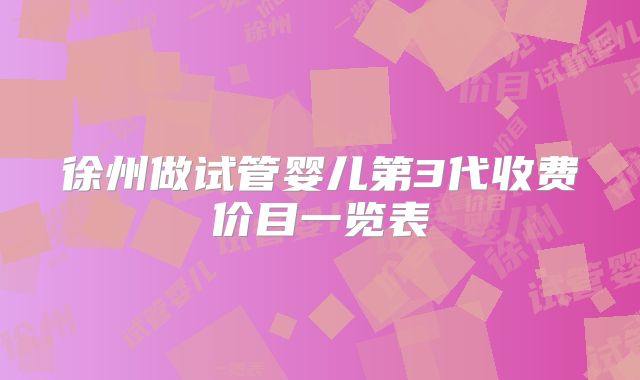 徐州做试管婴儿第3代收费价目一览表