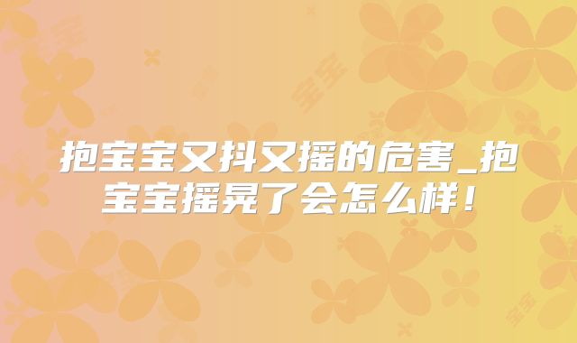 抱宝宝又抖又摇的危害_抱宝宝摇晃了会怎么样!