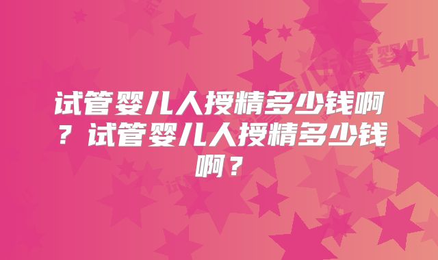试管婴儿人授精多少钱啊？试管婴儿人授精多少钱啊？