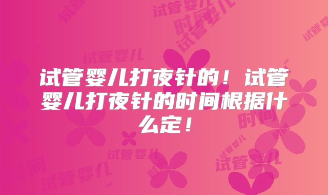 试管婴儿打夜针的!试管婴儿打夜针的时间根据什么定!