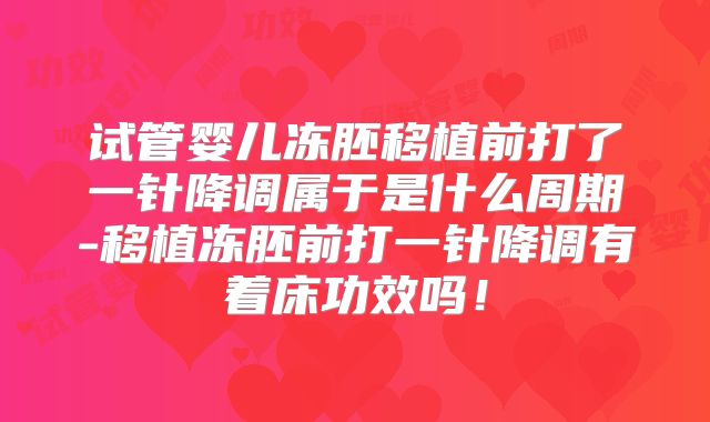 试管婴儿冻胚移植前打了一针降调属于是什么周期-移植冻胚前打一针降调有着床功效吗！