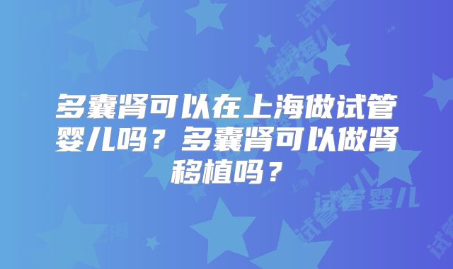 多囊肾可以在上海做试管婴儿吗？多囊肾可以做肾移植吗？