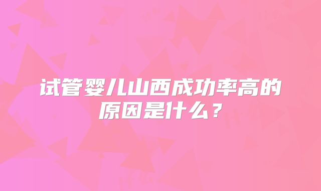 试管婴儿山西成功率高的原因是什么？