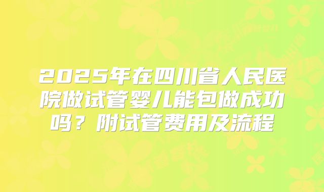 2025年在四川省人民医院做试管婴儿能包做成功吗?附试管费用及流程