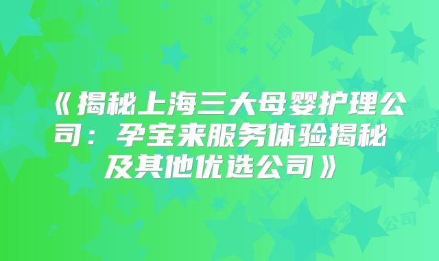 《揭秘上海三大母婴护理公司:孕宝来服务体验揭秘及其他优选公司》