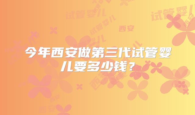 今年西安做第三代试管婴儿要多少钱？