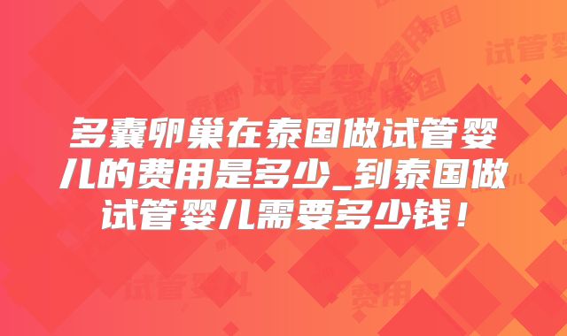 多囊卵巢在泰国做试管婴儿的费用是多少_到泰国做试管婴儿需要多少钱！