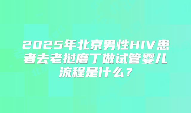 2025年北京男性HIV患者去老挝磨丁做试管婴儿流程是什么？