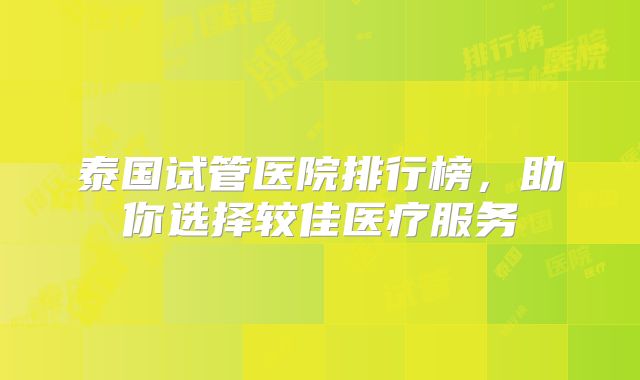 泰国试管医院排行榜,助你选择较佳医疗服务