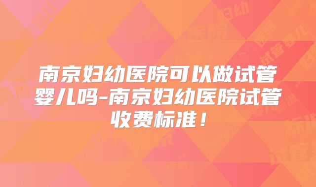南京妇幼医院可以做试管婴儿吗-南京妇幼医院试管收费标准！