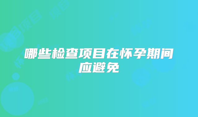 哪些检查项目在怀孕期间应避免