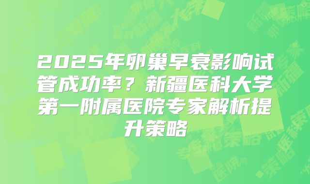 2025年卵巢早衰影响试管成功率？新疆医科大学第一附属医院专家解析提升策略