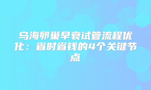 乌海卵巢早衰试管流程优化：省时省钱的4个关键节点