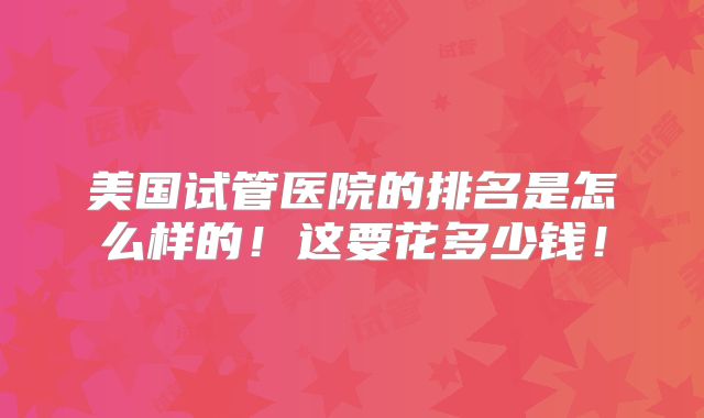美国试管医院的排名是怎么样的!这要花多少钱!