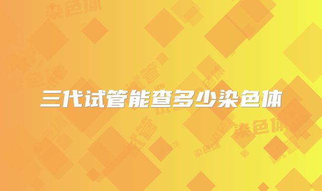 三代试管能查多少染色体