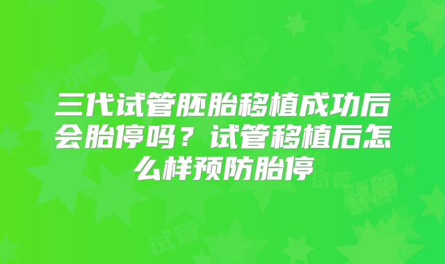 三代试管胚胎移植成功后会胎停吗？试管移植后怎么样预防胎停